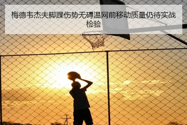 梅德韦杰夫脚踝伤势无碍温网前移动质量仍待实战检验