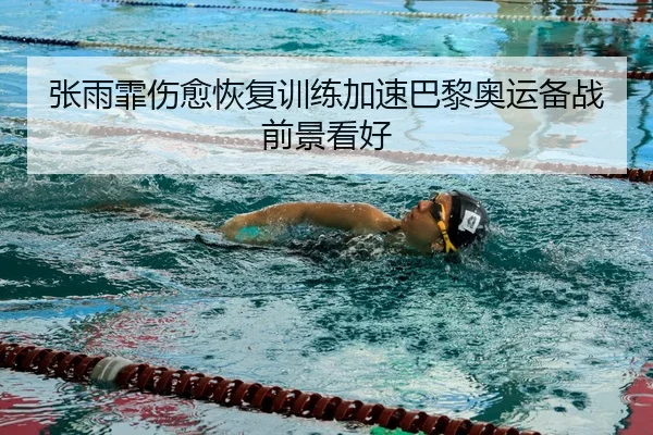 张雨霏伤愈恢复训练加速巴黎奥运备战前景看好
