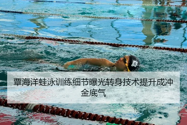 覃海洋蛙泳训练细节曝光转身技术提升成冲金底气